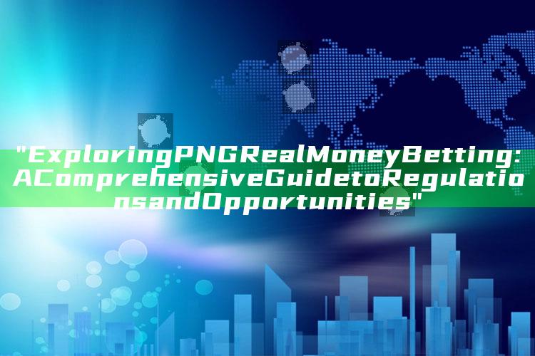 "Exploring PNG Real Money Betting: A Comprehensive Guide to Regulations and Opportunities"