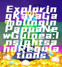 Exploring Kaya Gambling in Papua New Guinea: Insights and Regulations