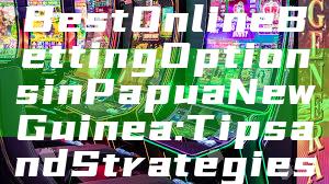 "Discover the Best Online Betting Options in Papua New Guinea: Tips and Strategies"